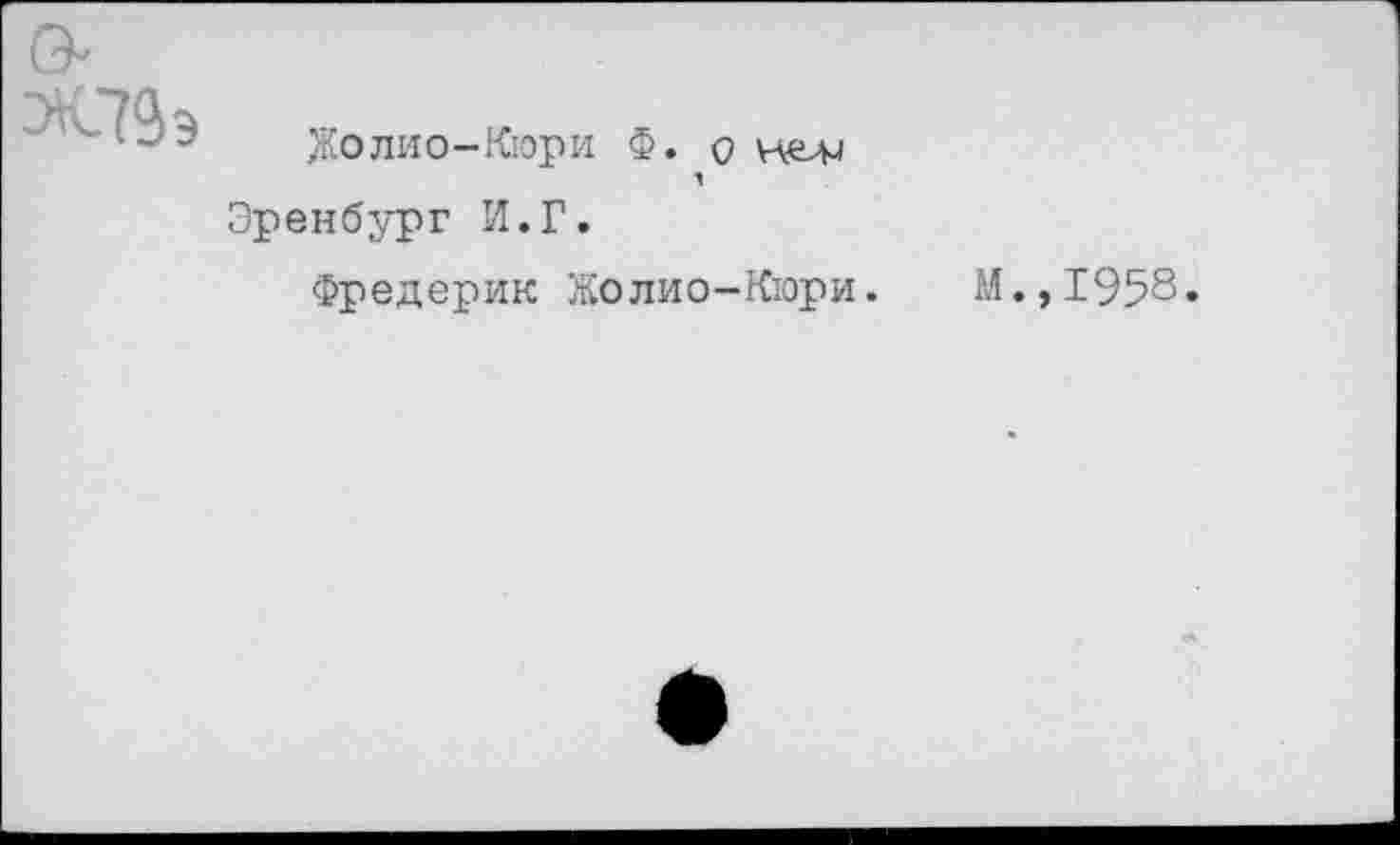 ﻿Ж79э
Жолио-Кюри Ф. о пел, Эренбург И.Г.
Фредерик Жолио-Кюри.
М.,1958.